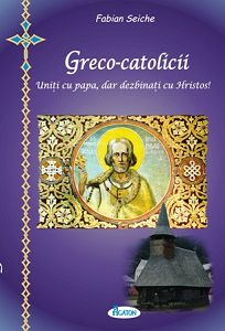 Greco-catolicii - Uniti cu papa, dar dezbinati cu Hristos de Fabian SEICHE