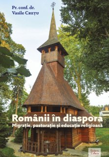 Romanii in diaspora. Migratie, pastoratie si educatie religioasa de Pr. conf. dr. Vasile CRETU