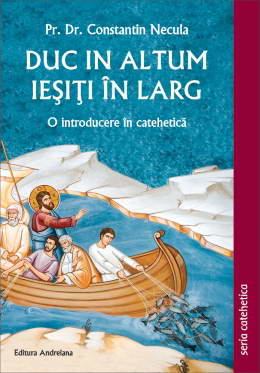 Duc in altum. Iesiti in larg. O introducere in catehetica - Pr. Constantin Necula