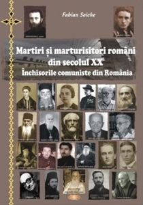 Martiri si marturisitori romani din secolul XX. Inchisorile comuniste din Romania - Fabian Seiche
