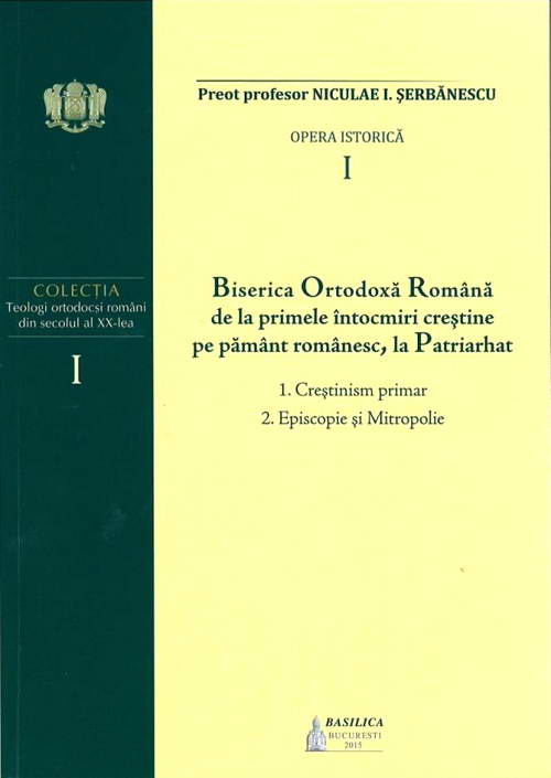 Opera istorica I. Biserica Ortodoxa Romana de la primele intocmiri crestine pe pamant romanesc, la Patriarhat - Niculae I. Serbanescu