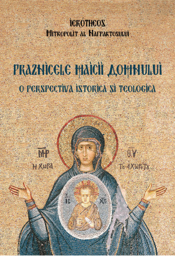 Praznicele Maicii Domnului. O perspectiva istorica si teologica/ Ierotheos Vlachos