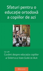 Sfaturi pentru o educatie ortodoxa a copiilor de azi - cu traducerea romaneasca a cuvantului Sfantului Ioan Gura de Aur despre educatia copiilor