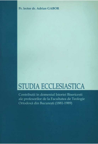 Studia Ecclesiastica Contributii in domeniul Istoriei Bisericesti ale profesorilor de la Facultatea de Teologie Ortodoxa din Bucuresti 1881-1989